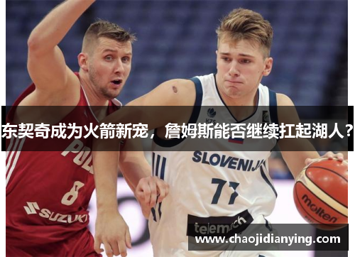 东契奇成为火箭新宠，詹姆斯能否继续扛起湖人？