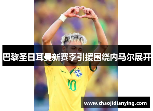 巴黎圣日耳曼新赛季引援围绕内马尔展开