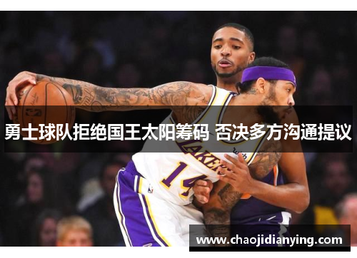 勇士球队拒绝国王太阳筹码 否决多方沟通提议